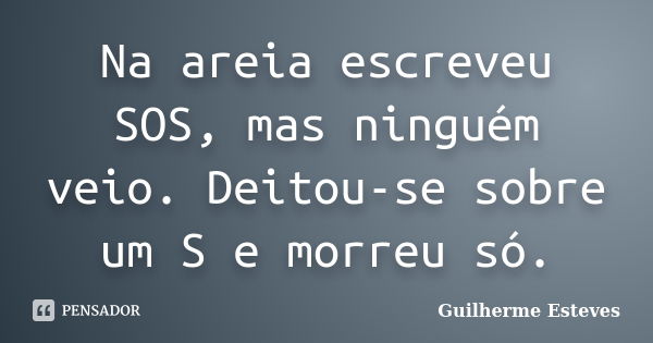 Na areia escreveu SOS, mas ninguém veio. Deitou-se sobre um S e morreu só.... Frase de Guilherme Esteves.