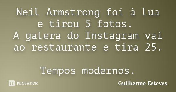 Neil Armstrong foi à lua e tirou 5 fotos. A galera do Instagram vai ao restaurante e tira 25. Tempos modernos.... Frase de Guilherme Esteves.