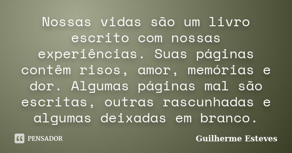 Nossas vidas são um livro escrito com nossas experiências. Suas páginas contêm risos, amor, memórias e dor. Algumas páginas mal são escritas, outras rascunhadas... Frase de Guilherme Esteves.