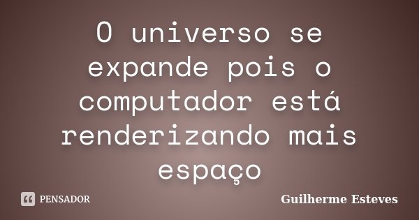 O universo se expande pois o computador está renderizando mais espaço... Frase de Guilherme Esteves.