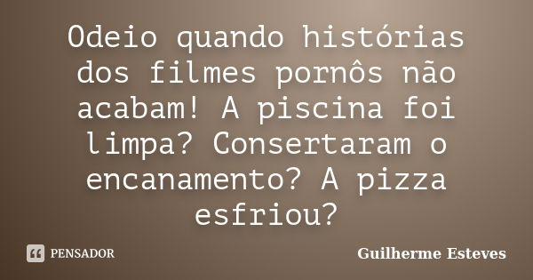 Odeio quando histórias dos filmes pornôs não acabam! A piscina foi limpa? Consertaram o encanamento? A pizza esfriou?... Frase de Guilherme Esteves.