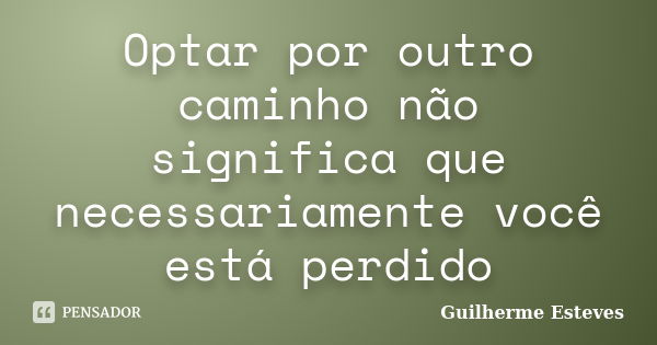 Optar por outro caminho não significa que necessariamente você está perdido... Frase de Guilherme Esteves.