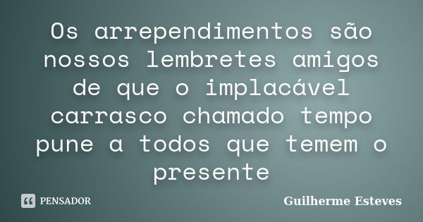 Os arrependimentos são nossos lembretes amigos de que o implacável carrasco chamado tempo pune a todos que temem o presente... Frase de Guilherme Esteves.