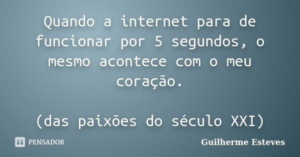 Quando a internet para de funcionar por 5 segundos, o mesmo acontece com o meu coração. (das paixões do século XXI)... Frase de Guilherme Esteves.