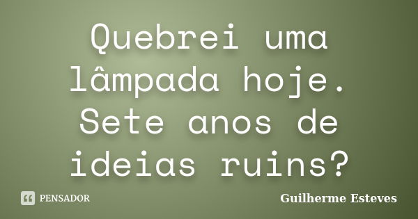 Quebrei uma lâmpada hoje. Sete anos de ideias ruins?... Frase de Guilherme Esteves.