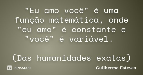 "Eu amo você" é uma função matemática, onde "eu amo" é constante e "você" é variável. (Das humanidades exatas)... Frase de Guilherme Esteves.