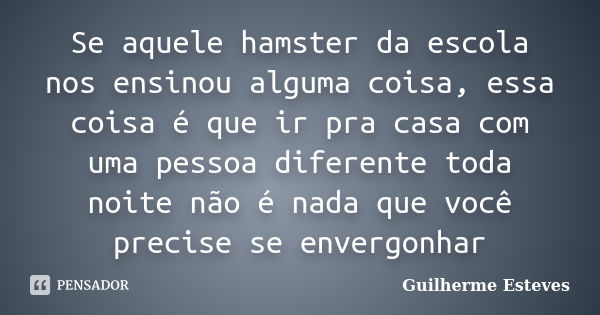 Se aquele hamster da escola nos ensinou alguma coisa, essa coisa é que ir pra casa com uma pessoa diferente toda noite não é nada que você precise se envergonha... Frase de Guilherme Esteves.