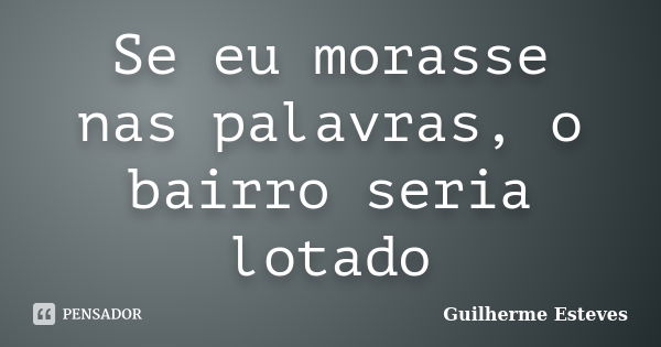 Se eu morasse nas palavras, o bairro seria lotado... Frase de Guilherme Esteves.