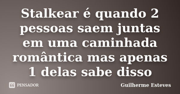 Stalkear é quando 2 pessoas saem juntas em uma caminhada romântica mas apenas 1 delas sabe disso... Frase de Guilherme Esteves.