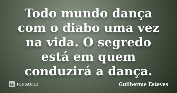 Todo mundo dança com o diabo uma vez na vida. O segredo está em quem conduzirá a dança.... Frase de Guilherme Esteves.