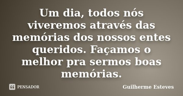 Um dia, todos nós viveremos através das memórias dos nossos entes queridos. Façamos o melhor pra sermos boas memórias.... Frase de Guilherme Esteves.
