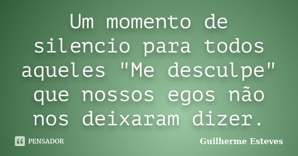 Um momento de silencio para todos aqueles "Me desculpe" que nossos egos não nos deixaram dizer.... Frase de Guilherme Esteves.