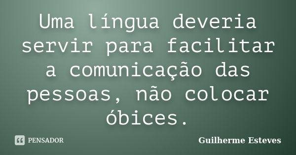 Uma língua deveria servir para facilitar a comunicação das pessoas, não colocar óbices.... Frase de Guilherme Esteves.