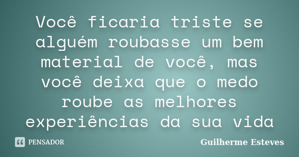 Você ficaria triste se alguém roubasse um bem material de você, mas você deixa que o medo roube as melhores experiências da sua vida... Frase de Guilherme Esteves.