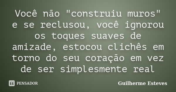 Você não "construiu muros" e se reclusou, você ignorou os toques suaves de amizade, estocou clichês em torno do seu coração em vez de ser simplesmente... Frase de Guilherme Esteves.