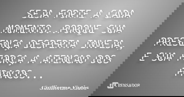 SEJA FORTE A CADA MOMENTO..PORQUE SUA PRESENÇA DESPERTA INVEJA, E SUA FORÇA A ATENCAO DOS FRACOS...... Frase de Guilherme Eudes.