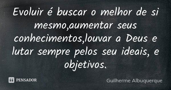 Evoluir é buscar o melhor de si mesmo,aumentar seus conhecimentos,louvar a Deus e lutar sempre pelos seu ideais, e objetivos.... Frase de Guilherme Albuquerque.