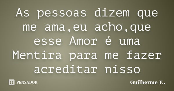 As pessoas dizem que me ama,eu acho,que esse Amor é uma Mentira para me fazer acreditar nisso... Frase de Guilherme F...