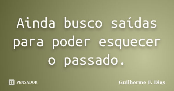 Ainda busco saídas para poder esquecer o passado.... Frase de Guilherme F. Dias.