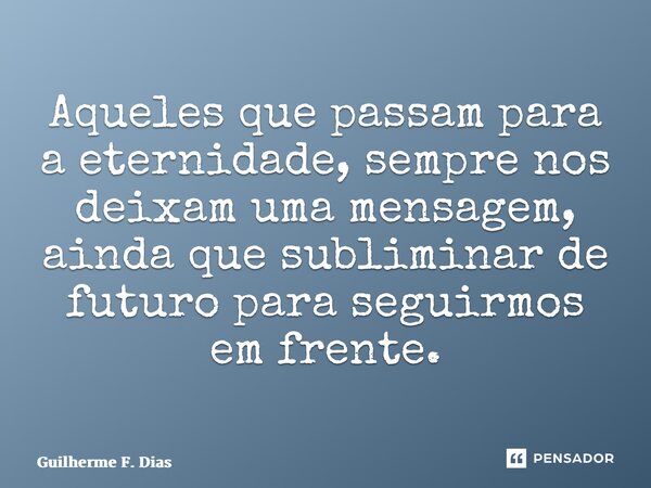 ⁠Aqueles que passam para a eternidade, sempre nos deixam uma mensagem, ainda que subliminar de futuro para seguirmos em frente.... Frase de Guilherme F. Dias.