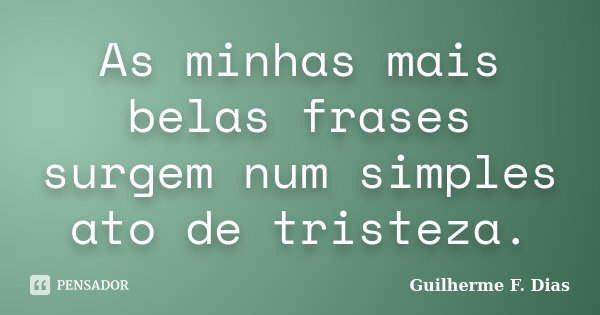 As minhas mais belas frases surgem num simples ato de tristeza.... Frase de Guilherme F. Dias.