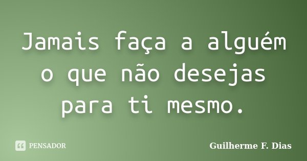 Jamais faça a alguém o que não desejas para ti mesmo.... Frase de Guilherme F. Dias.