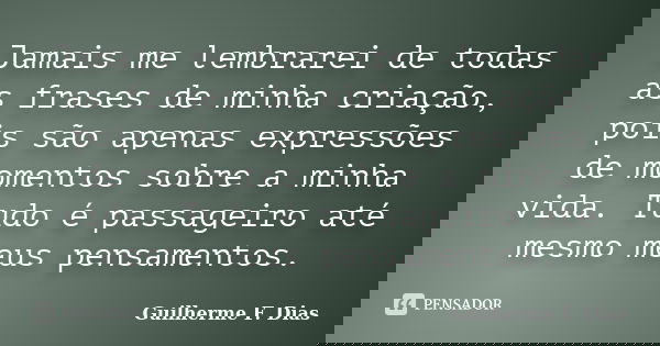 Jamais me lembrarei de todas as frases de minha criação, pois são apenas expressões de momentos sobre a minha vida. Tudo é passageiro até mesmo meus pensamentos... Frase de Guilherme F. Dias.