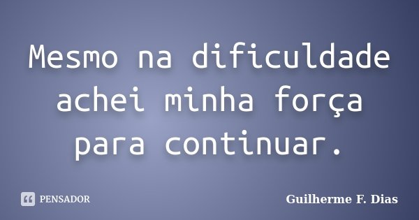 Mesmo na dificuldade achei minha força para continuar.... Frase de Guilherme F. Dias.