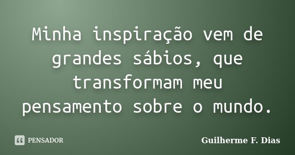 Minha inspiração vem de grandes sábios, que transformam meu pensamento sobre o mundo.... Frase de Guilherme F. Dias.