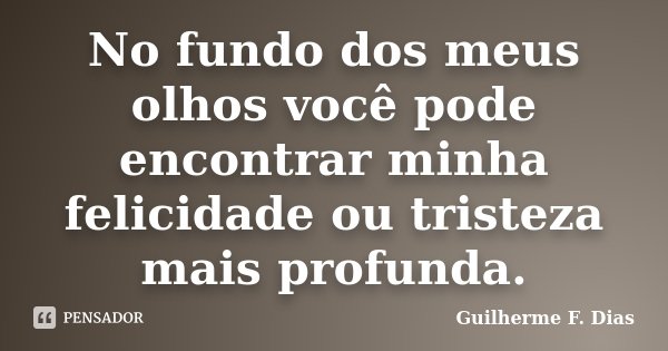No fundo dos meus olhos você pode encontrar minha felicidade ou tristeza mais profunda.... Frase de Guilherme F. Dias.