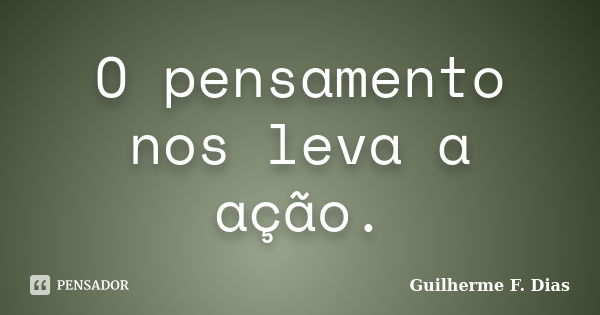 O pensamento nos leva a ação.... Frase de Guilherme F. Dias.