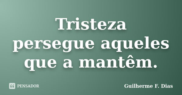 Tristeza persegue aqueles que a mantêm.... Frase de Guilherme F. Dias.