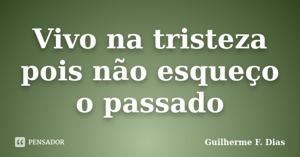 Vivo na tristeza pois não esqueço o passado... Frase de Guilherme F. Dias.