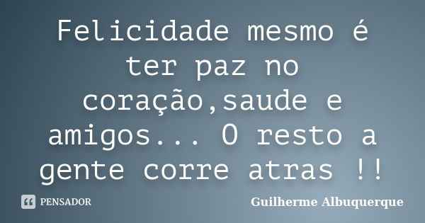 Felicidade mesmo é ter paz no coração,saude e amigos... O resto a gente corre atras !!... Frase de Guilherme Albuquerque.