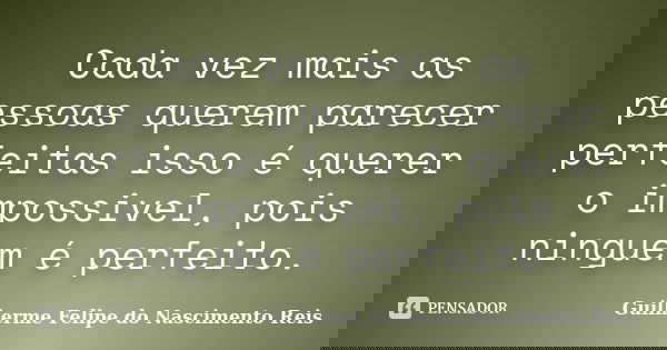 Cada vez mais as pessoas querem parecer perfeitas isso é querer o impossivel, pois ninguém é perfeito.... Frase de Guilherme Felipe do Nascimento Reis.