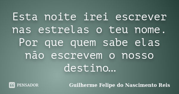 Esta noite irei escrever nas estrelas o teu nome. Por que quem sabe elas não escrevem o nosso destino…... Frase de Guilherme Felipe do Nascimento Reis.