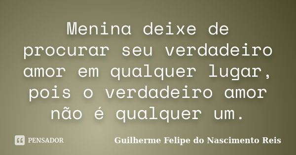 Menina deixe de procurar seu verdadeiro amor em qualquer lugar, pois o verdadeiro amor não é qualquer um.... Frase de Guilherme Felipe do Nascimento Reis.