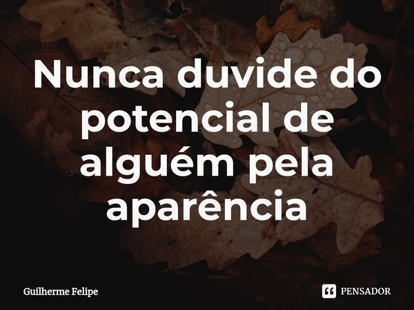 Nunca duvide do potencial de alguém pela aparência... Frase de Guilherme Felipe.