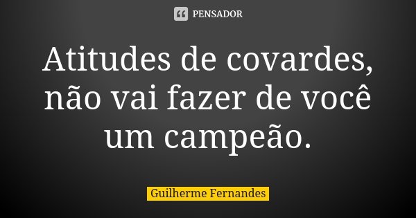 Atitudes de covardes, não vai fazer de você um campeão.... Frase de Guilherme Fernandes.