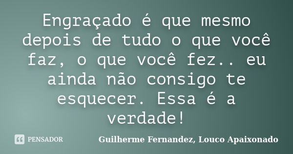 Engraçado é que mesmo depois de tudo o que você faz, o que você fez.. eu ainda não consigo te esquecer. Essa é a verdade!... Frase de Guilherme Fernandez, Louco Apaixonado.