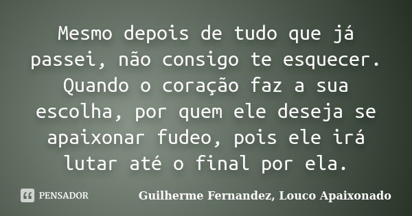 Mesmo depois de tudo que já passei, não consigo te esquecer. Quando o coração faz a sua escolha, por quem ele deseja se apaixonar fudeo, pois ele irá lutar até ... Frase de Guilherme Fernandez, Louco Apaixonado.