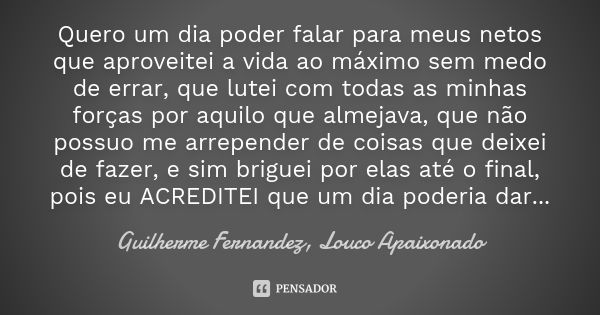 Quero um dia poder falar para meus netos que aproveitei a vida ao máximo sem medo de errar, que lutei com todas as minhas forças por aquilo que almejava, que nã... Frase de Guilherme Fernandez, Louco Apaixonado.