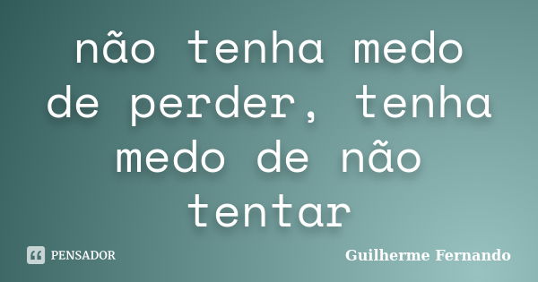 não tenha medo de perder, tenha medo de não tentar... Frase de guilherme fernando.