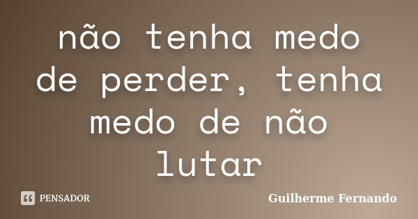 não tenha medo de perder, tenha medo de não lutar... Frase de guilherme fernando.