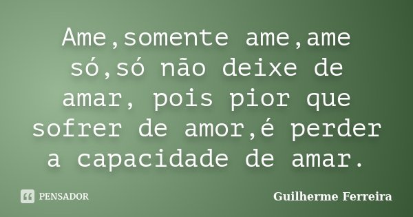 Ame,somente ame,ame só,só não deixe de amar, pois pior que sofrer de amor,é perder a capacidade de amar.... Frase de Guilherme Ferreira.