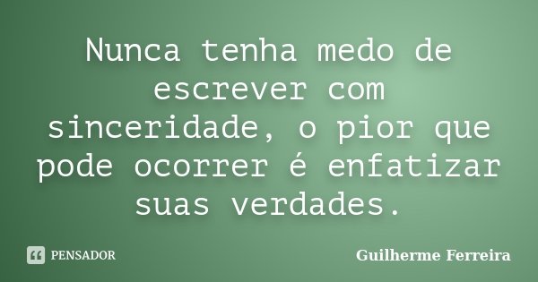 Nunca tenha medo de escrever com sinceridade, o pior que pode ocorrer é enfatizar suas verdades.... Frase de Guilherme Ferreira..