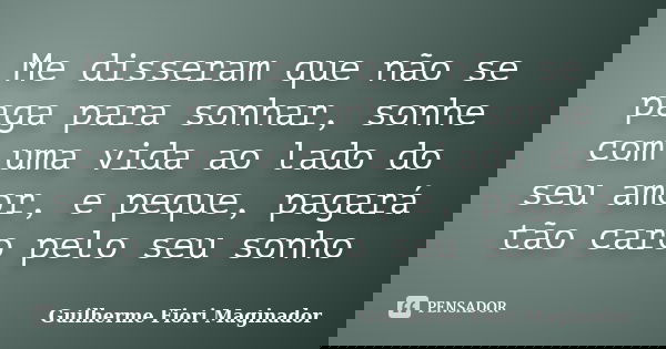 Me disseram que não se paga para sonhar, sonhe com uma vida ao lado do seu amor, e peque, pagará tão caro pelo seu sonho... Frase de Guilherme Fiori Maginador.