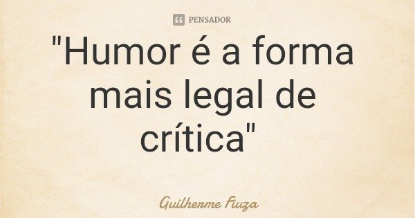 "Humor é a forma mais legal de crítica"... Frase de Guilherme Fiuza.