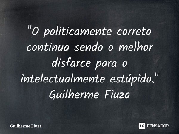 ⁠O politicamente correto continua sendo o melhor disfarce para o intelectualmente estúpido.... Frase de Guilherme Fiuza.