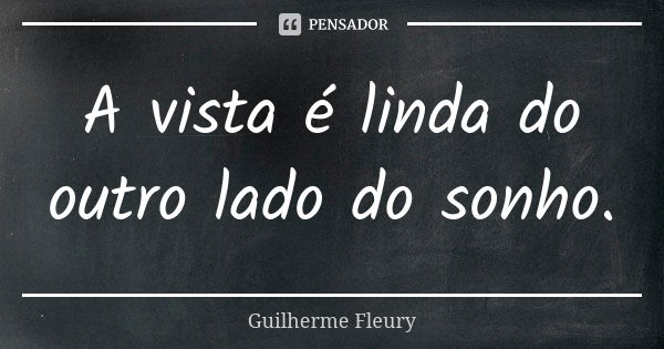 A vista é linda do outro lado do sonho.... Frase de Guilherme Fleury.